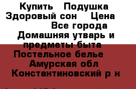  Купить : Подушка «Здоровый сон» › Цена ­ 22 190 - Все города Домашняя утварь и предметы быта » Постельное белье   . Амурская обл.,Константиновский р-н